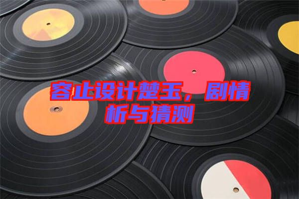 容止設計楚玉,劇情析與猜測