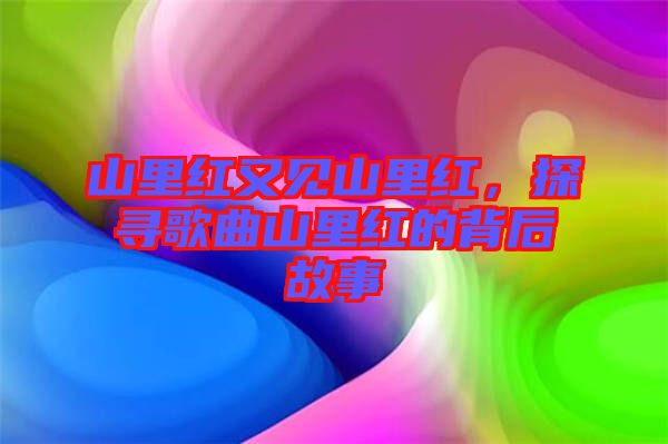 山里紅又見山里紅,探尋歌曲山里紅的背后故事