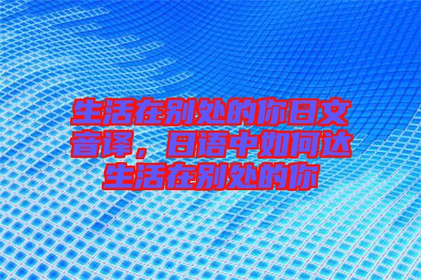 生活在別處的你日文音譯，日語中如何達生活在別處的你