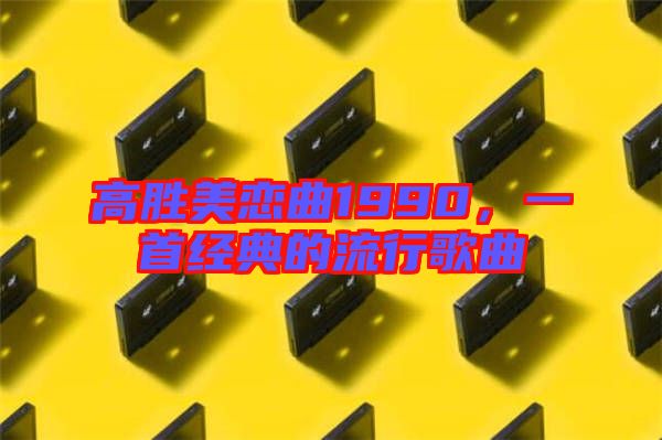 高勝美戀曲1990，一首經(jīng)典的流行歌曲