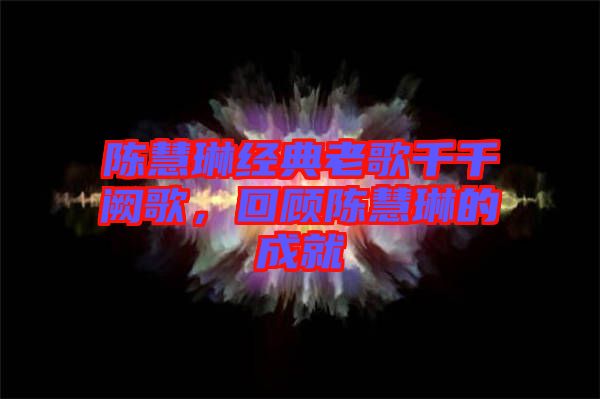 陳慧琳經典老歌千千闕歌，回顧陳慧琳的成就