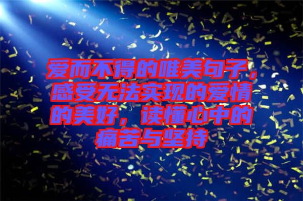 愛而不得的唯美句子,感受無法實現的愛情的美好,讀懂心中的痛苦與堅持