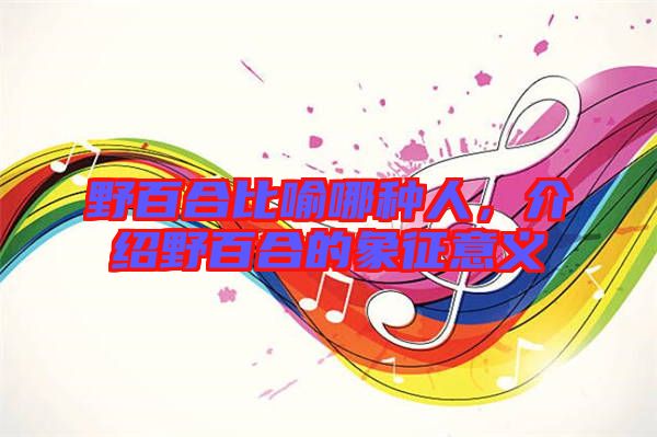 野百合比喻哪種人，介紹野百合的象征意義