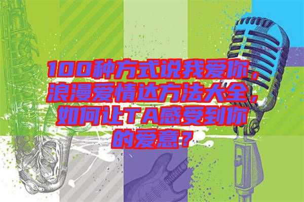 100種方式說(shuō)我愛(ài)你,浪漫愛(ài)情達(dá)方法大全,如何讓TA感受到你的愛(ài)意?
