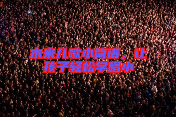 木米兒歌小簡譜，讓孩子輕松學(xué)唱小
