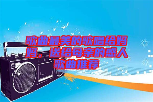 歌曲最美的歌唱給媽媽，送給母親的感人歌曲推薦