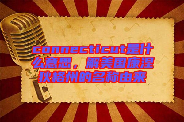 connecticut是什么意思，解美國康涅狄格州的名稱由來