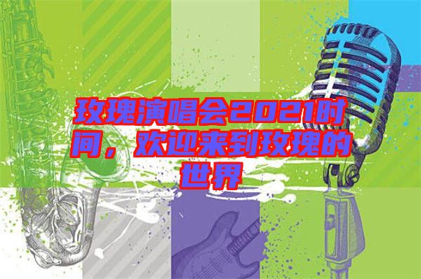 玫瑰演唱會(huì)2021時(shí)間，歡迎來(lái)到玫瑰的世界