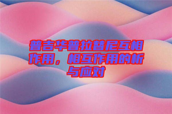 普吉華普拉替尼互相作用，相互作用的析與應對