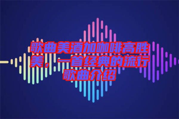 歌曲美酒加咖啡高勝美,一首經典的流行歌曲介紹