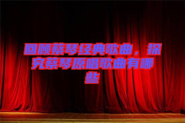 回顧蔡琴經(jīng)典歌曲,探究蔡琴原唱歌曲有哪些