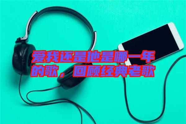 愛(ài)我還是他是哪一年的歌,回顧經(jīng)典老歌
