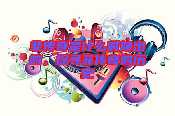 菲傳奇是什么時(shí)候出的,探尋菲傳奇的歷史