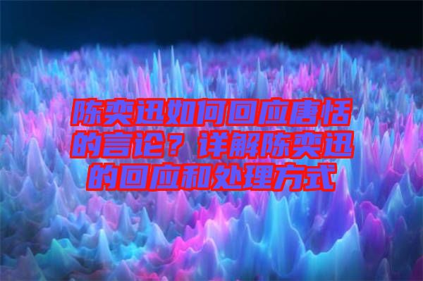 陳奕迅如何回應唐恬的言論?詳解陳奕迅的回應和處理方式