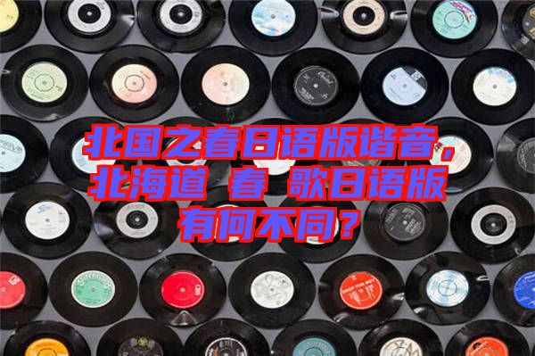 北國之春日語版諧音,北海道の春の歌日語版有何不同?