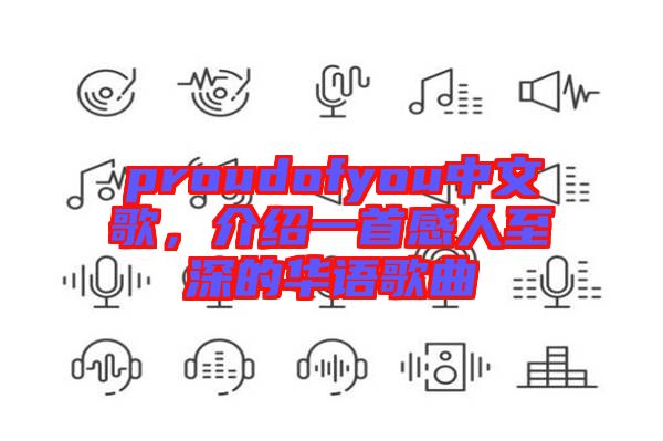 proudofyou中文歌,介紹一首感人至深的華語歌曲