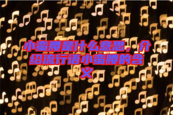 小蠻腰是什么意思,介紹流行語小蠻腰的含義