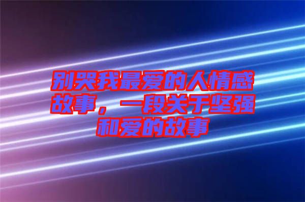 別哭我最愛的人情感故事，一段關于堅強和愛的故事