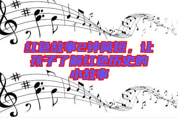 紅色故事2鐘簡(jiǎn)短,讓孩子了解紅色歷史的小故事