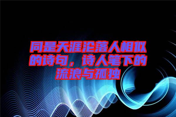 同是天涯淪落人相似的詩句,詩人筆下的流浪與孤獨(dú)