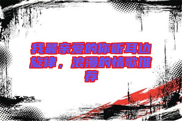 我最親愛的你聽耳邊旋律，浪漫的情歌推薦