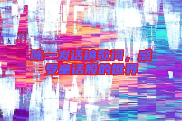 陳一發(fā)話(huà)鎮(zhèn)歌詞,感受童話(huà)般的世界