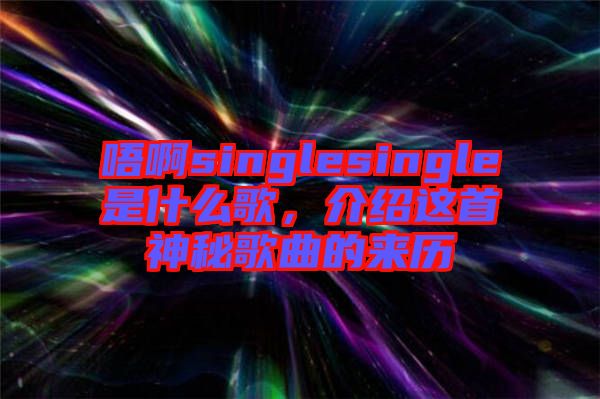 唔啊singlesingle是什么歌,介紹這首神秘歌曲的來歷