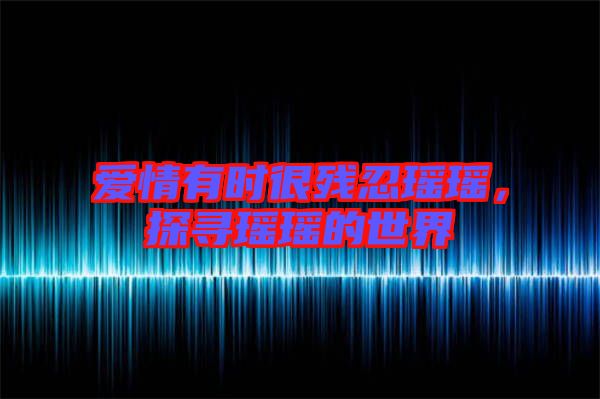 愛情有時(shí)很殘忍瑤瑤,探尋瑤瑤的世界