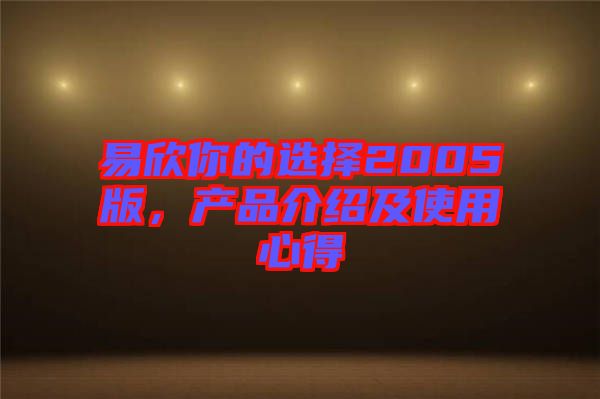 易欣你的選擇2005版,產(chǎn)品介紹及使用心得