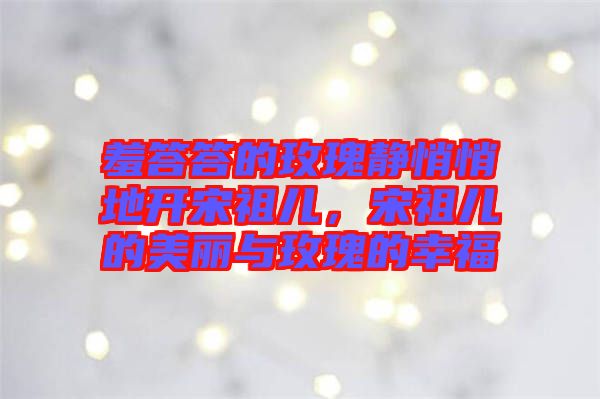 羞答答的玫瑰靜悄悄地開宋祖兒,宋祖兒的美麗與玫瑰的幸福