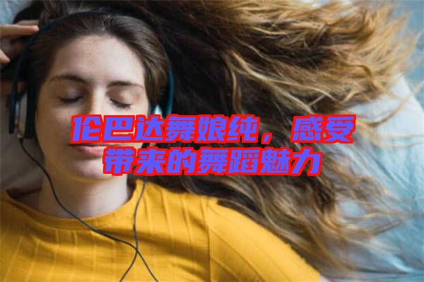 倫巴達舞娘純,感受帶來的舞蹈魅力