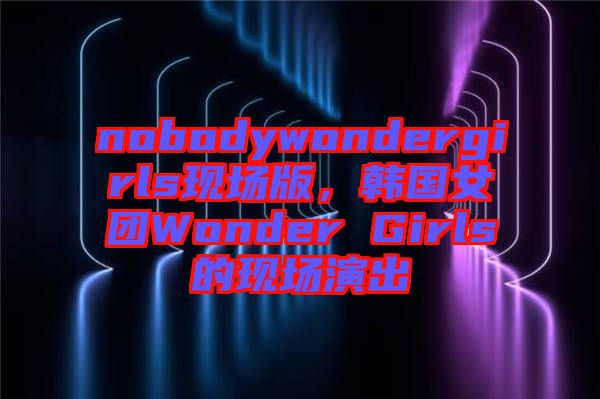 nobodywondergirls現場版,韓國女團Wonder Girls的現場演出