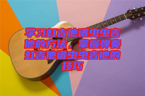 學習虹吉他譜蟲蟲吉他的方法,掌握彈奏虹吉他譜蟲蟲吉他的技巧