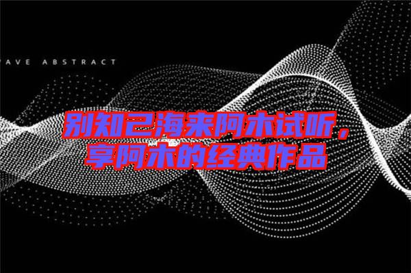 別知己海來阿木試聽，享阿木的經典作品