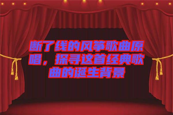 斷了線的風箏歌曲原唱,探尋這首經(jīng)典歌曲的誕生背景