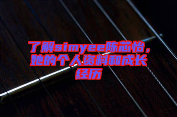 了解simyee陳芯怡,她的個人資料和成長經(jīng)歷