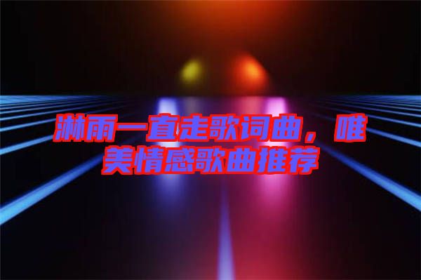 淋雨一直走歌詞曲,唯美情感歌曲推薦