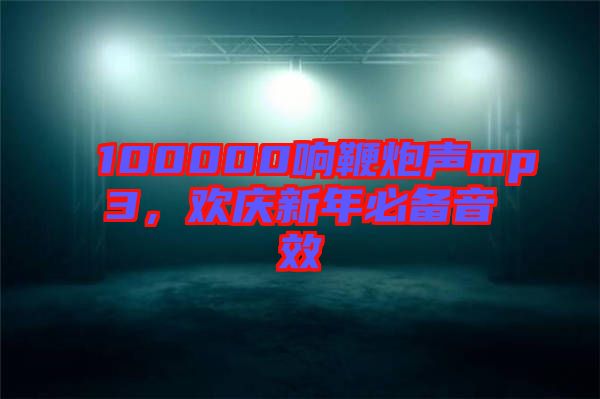 100000響鞭炮聲mp3,歡慶新年必備音效