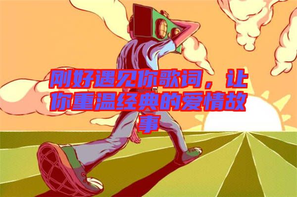 剛好遇見你歌詞，讓你重溫經典的愛情故事