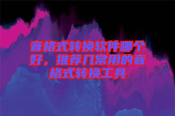 音格式轉換軟件哪個好,推薦幾常用的音格式轉換工具
