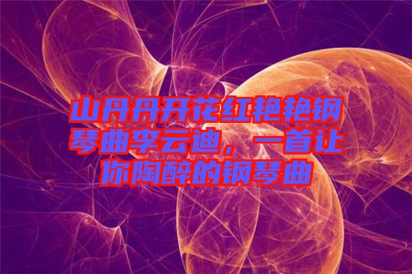 山丹丹開花紅艷艷鋼琴曲李云迪,一首讓你陶醉的鋼琴曲