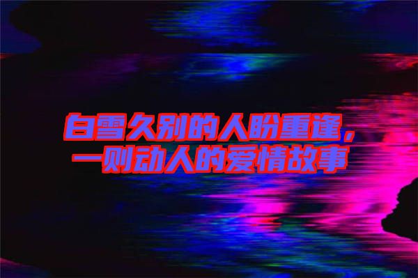 白雪久別的人盼重逢,一則動人的愛情故事