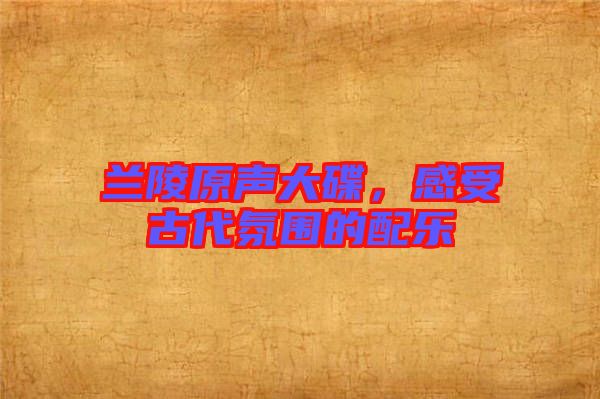 蘭陵原聲大碟,感受古代氛圍的配樂