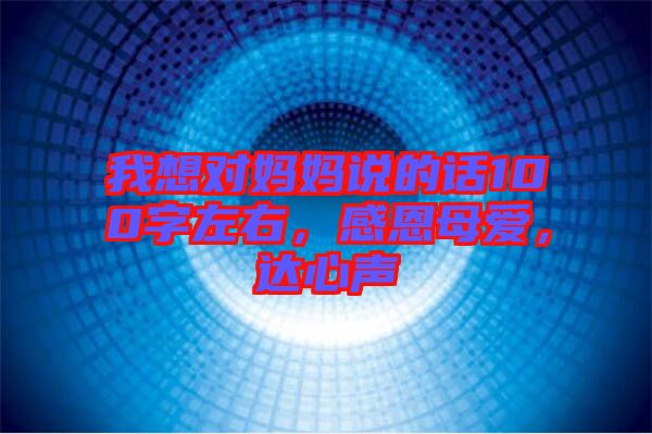 我想對媽媽說的話100字左右，感恩母愛，達心聲