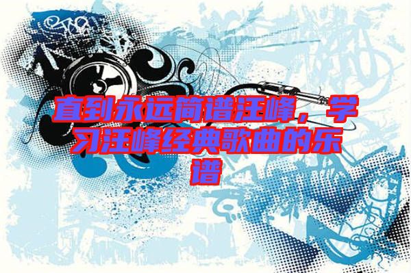 直到永遠簡譜汪峰,學習汪峰經典歌曲的樂譜