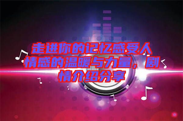 走進你的記憶感受人情感的溫暖與力量,劇情介紹分享