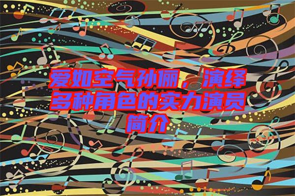 愛如空氣孫儷,演繹多種角色的實力演員簡介