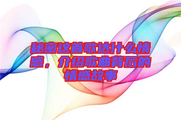 秘密這首歌達什么情感，介紹歌曲背后的情感故事