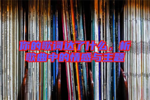 你的歌詞達(dá)了什么,析歌曲中的情感與主題