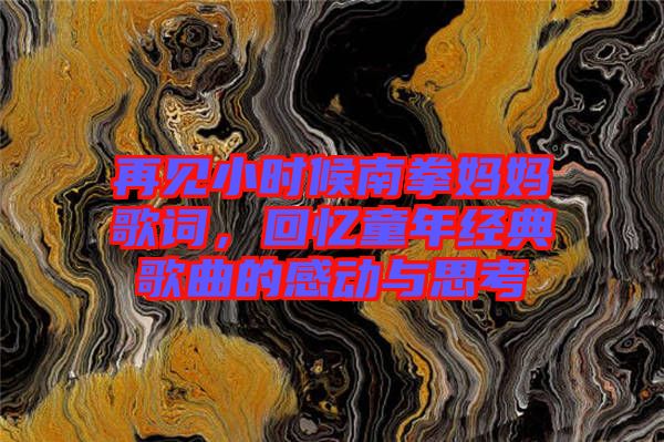 再見小時候南拳媽媽歌詞,回憶童年經典歌曲的感動與思考